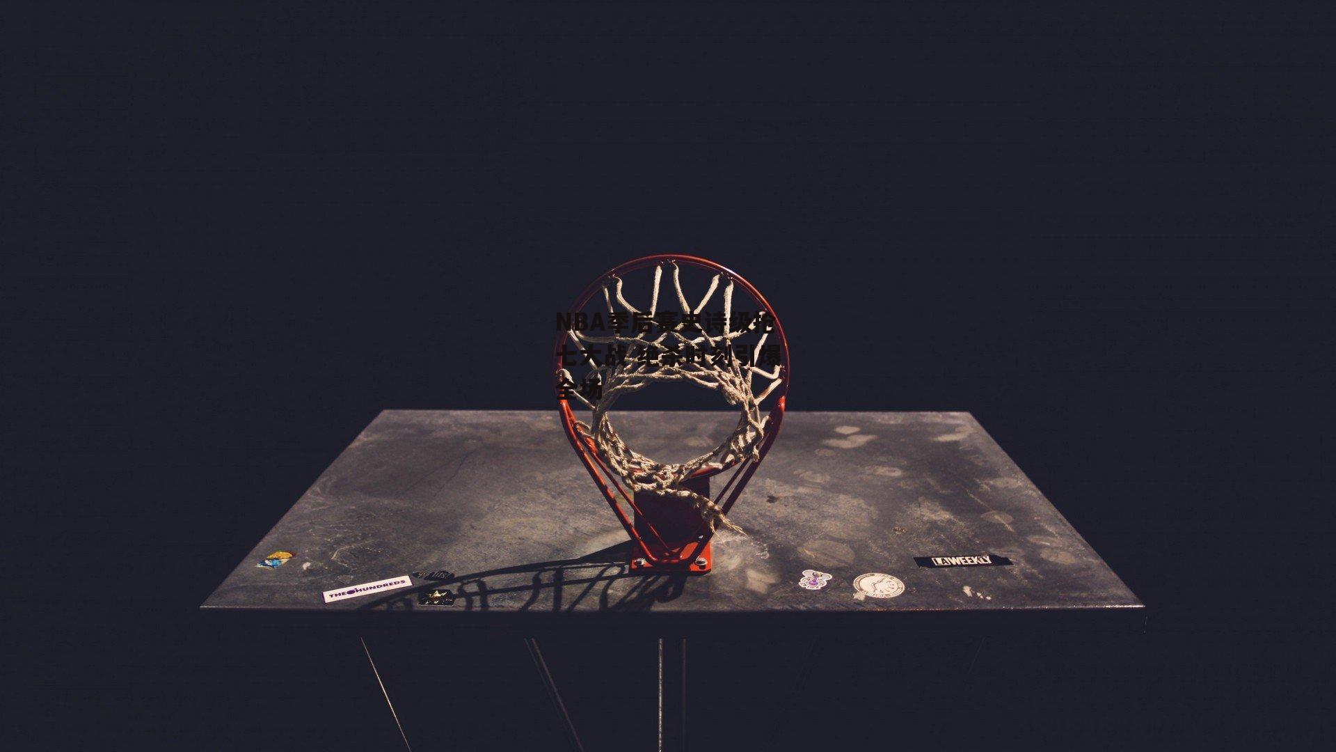 NBA季后赛史诗级抢七大战 绝杀时刻引爆全场